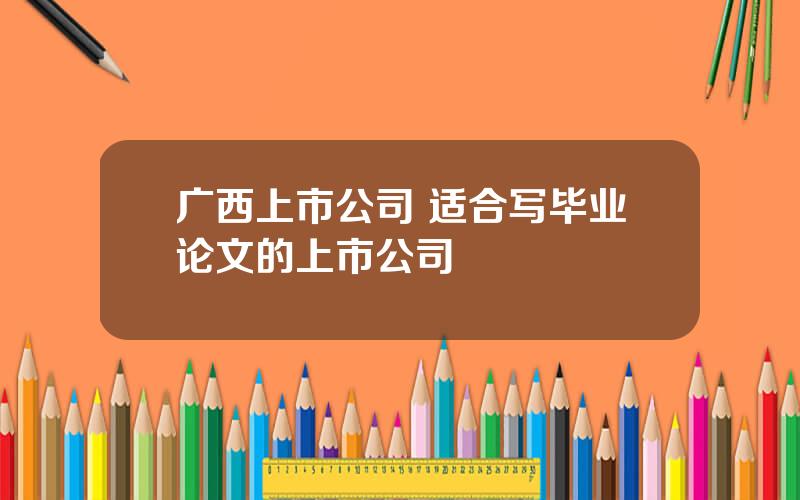 广西上市公司 适合写毕业论文的上市公司